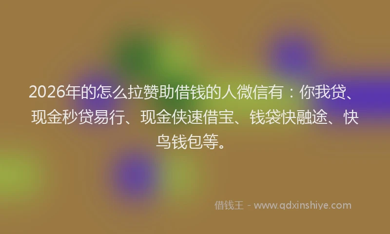 2026年的怎么拉赞助借钱的人微信有:你我贷、现金秒贷易行、现金侠速借宝、钱袋快融途、快鸟钱包等。