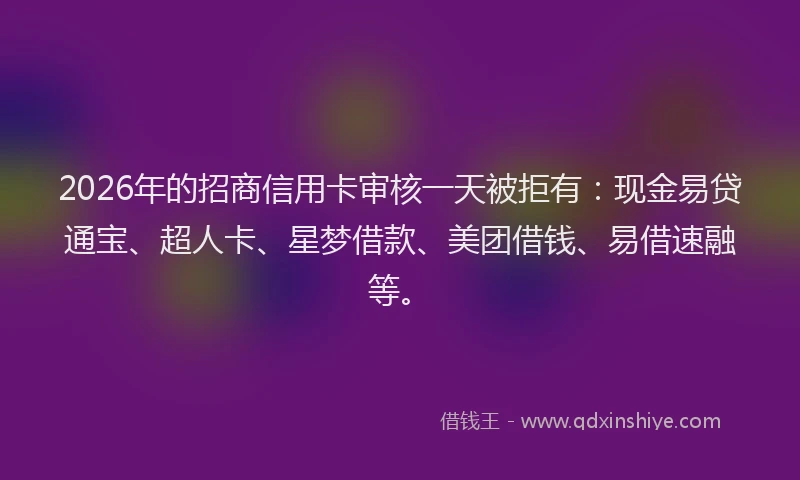 2026年的招商信用卡审核一天被拒有：现金易贷通宝、超人卡、星梦借款、美团借钱、易借速融等。
