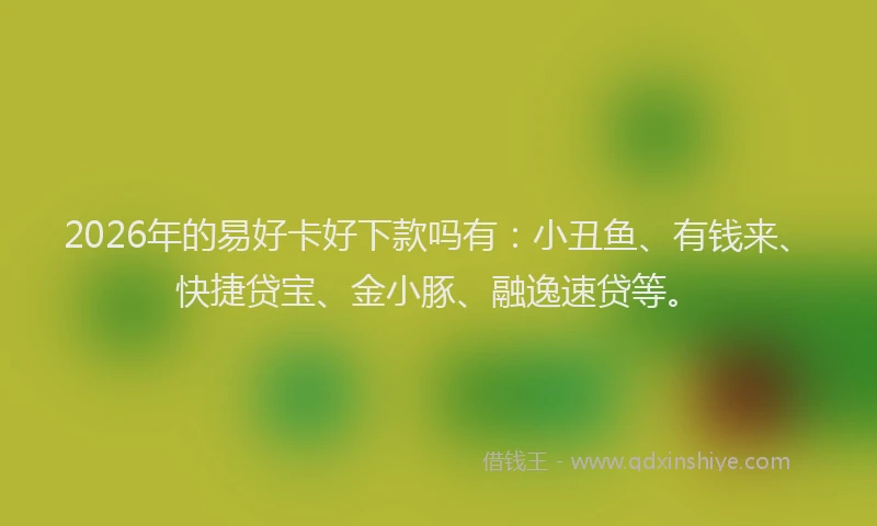 2026年的易好卡好下款吗有：小丑鱼、有钱来、快捷贷宝、金小豚、融逸速贷等。