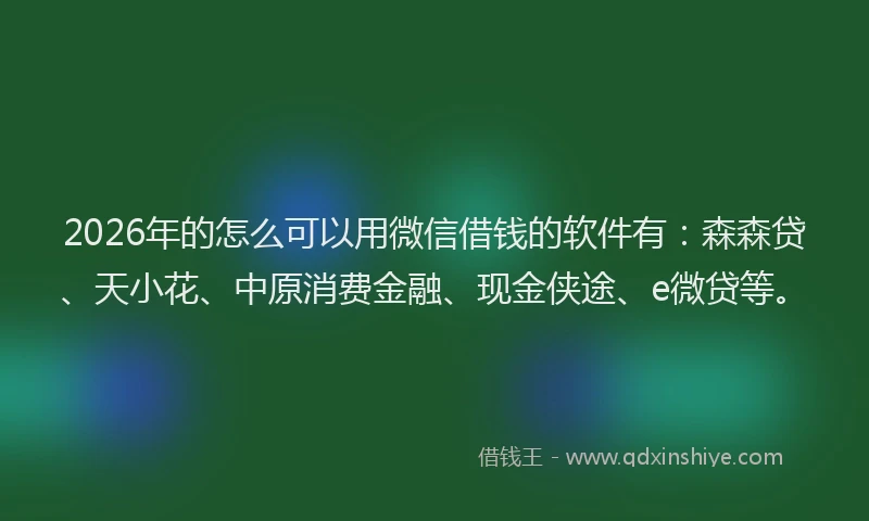 2026年的怎么可以用微信借钱的软件有：森森贷、天小花、中原消费金融、现金侠途、e微贷等。