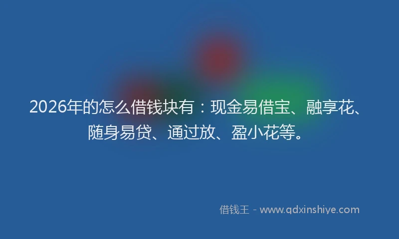 2026年的怎么借钱块有：现金易借宝、融享花、随身易贷、通过放、盈小花等。