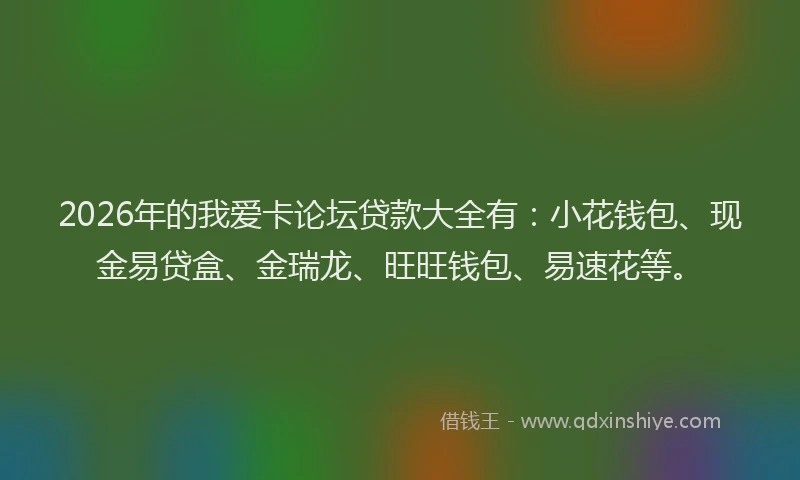 2026年的我爱卡论坛贷款大全有:小花钱包、现金易贷盒、金瑞龙、旺旺钱包、易速花等。