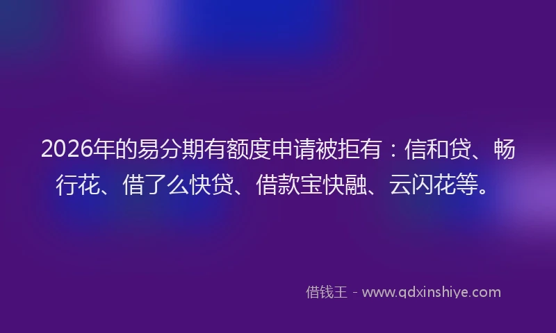 2026年的易分期有额度申请被拒有：信和贷、畅行花、借了么快贷、借款宝快融、云闪花等。