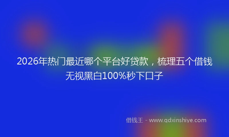 2026年热门最近哪个平台好贷款，梳理五个借钱无视黑白100%秒下口子