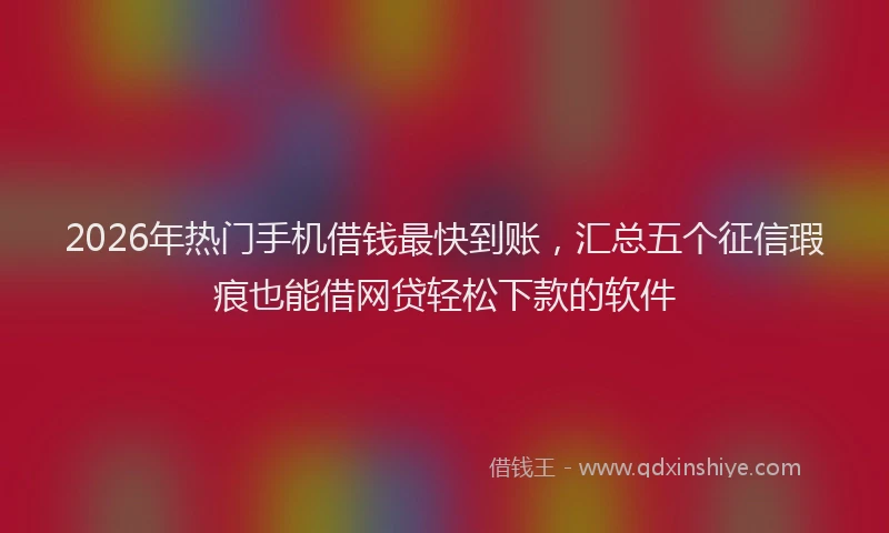 2026年热门手机借钱最快到账，汇总五个征信瑕疵也能借网贷轻松下款的软件