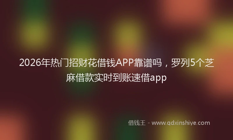 2026年热门招财花借钱APP靠谱吗，罗列5个芝麻借款实时到账速借app