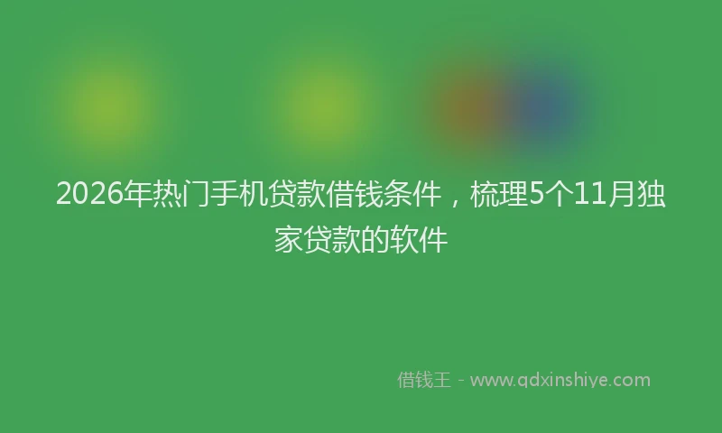 2026年热门手机贷款借钱条件，梳理5个11月独家贷款的软件