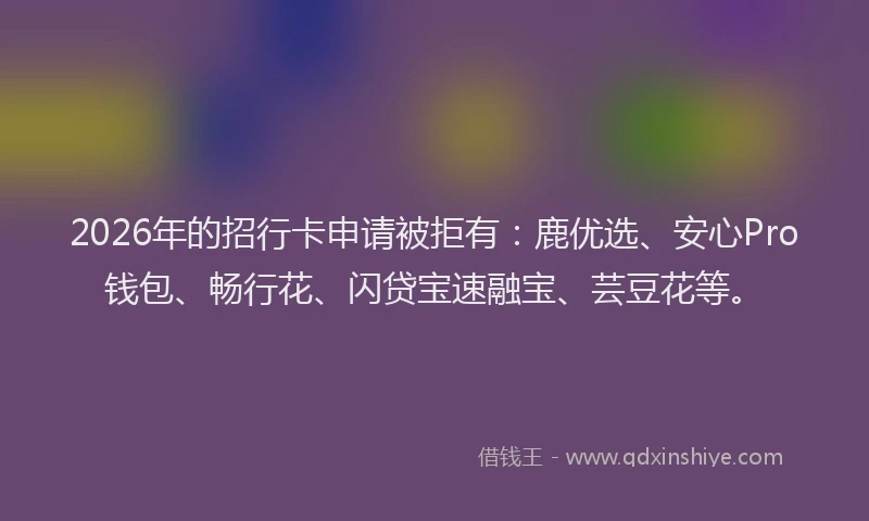 2026年的招行卡申请被拒有：鹿优选、安心Pro钱包、畅行花、闪贷宝速融宝、芸豆花等。