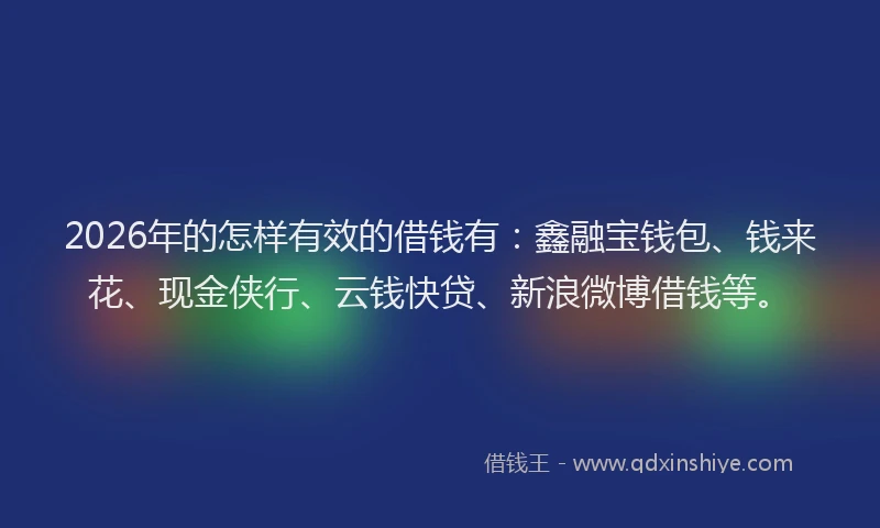 2026年的怎样有效的借钱有：鑫融宝钱包、钱来花、现金侠行、云钱快贷、新浪微博借钱等。