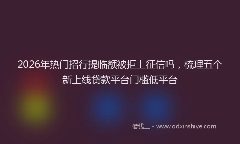 2026年热门招行提临额被拒上征信吗，梳理五个新上线贷款平台门槛低平台