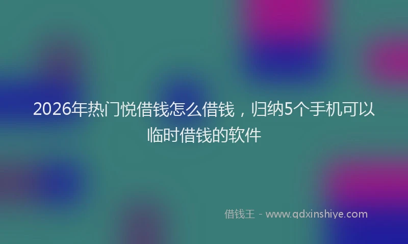 2026年热门悦借钱怎么借钱，归纳5个手机可以临时借钱的软件