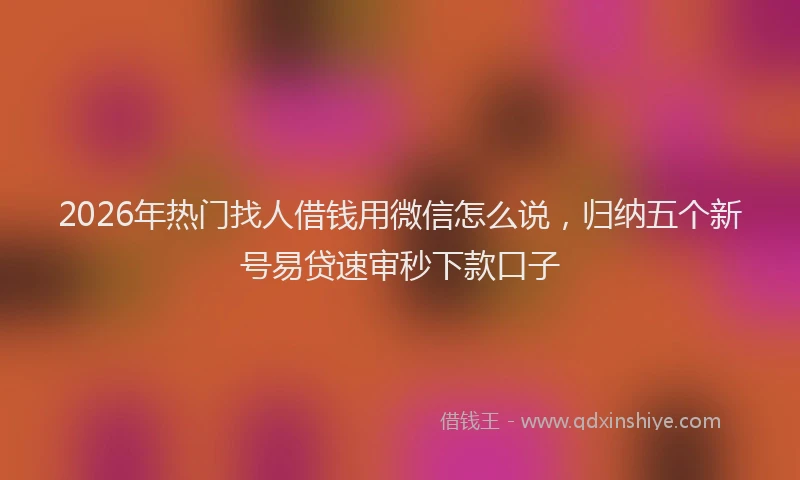 2026年热门找人借钱用微信怎么说,归纳五个新号易贷速审秒下款口子