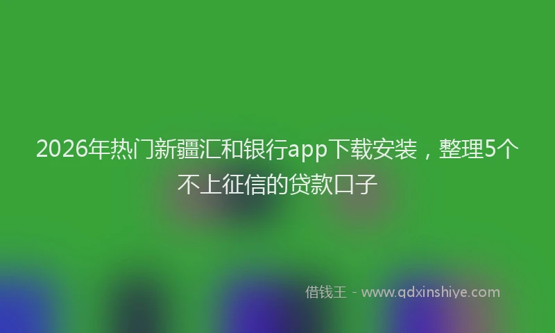 2026年热门新疆汇和银行app下载安装，整理5个不上征信的贷款口子