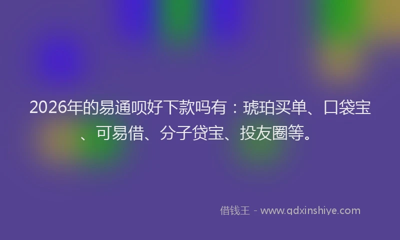 2026年的易通呗好下款吗有:琥珀买单、口袋宝、可易借、分子贷宝、投友圈等。