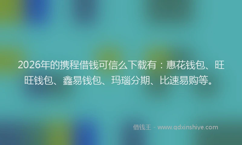 2026年的携程借钱可信么下载有：惠花钱包、旺旺钱包、鑫易钱包、玛瑙分期、比速易购等。