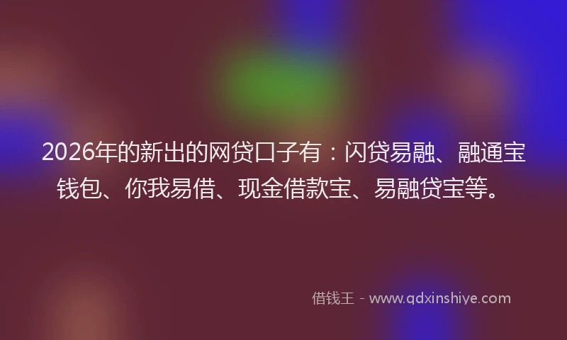 2026年的新出的网贷口子有:闪贷易融、融通宝钱包、你我易借、现金借款宝、易融贷宝等。