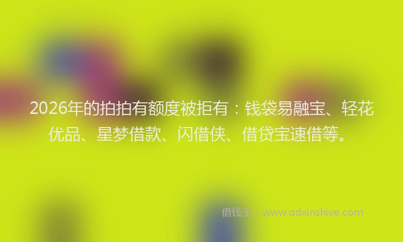 2026年的拍拍有额度被拒有:钱袋易融宝、轻花优品、星梦借款、闪借侠、借贷宝速借等。