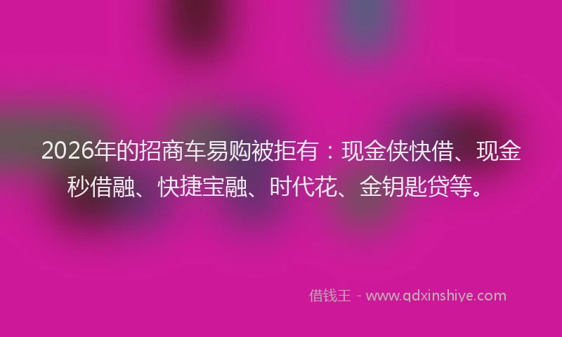 2026年的招商车易购被拒有：现金侠快借、现金秒借融、快捷宝融、时代花、金钥匙贷等。