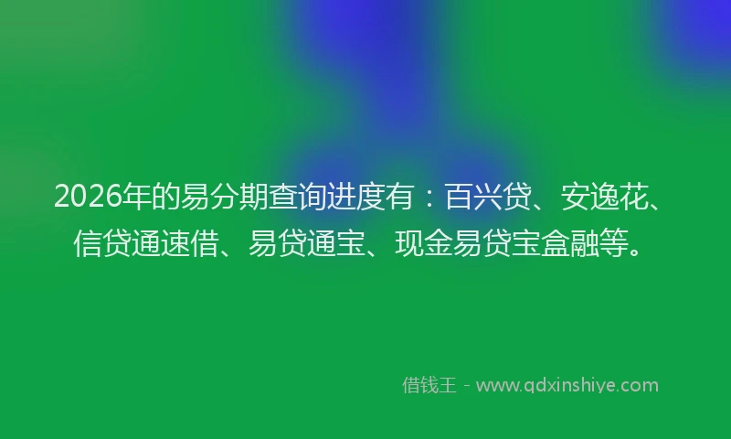 2026年的易分期查询进度有：百兴贷、安逸花、信贷通速借、易贷通宝、现金易贷宝盒融等。