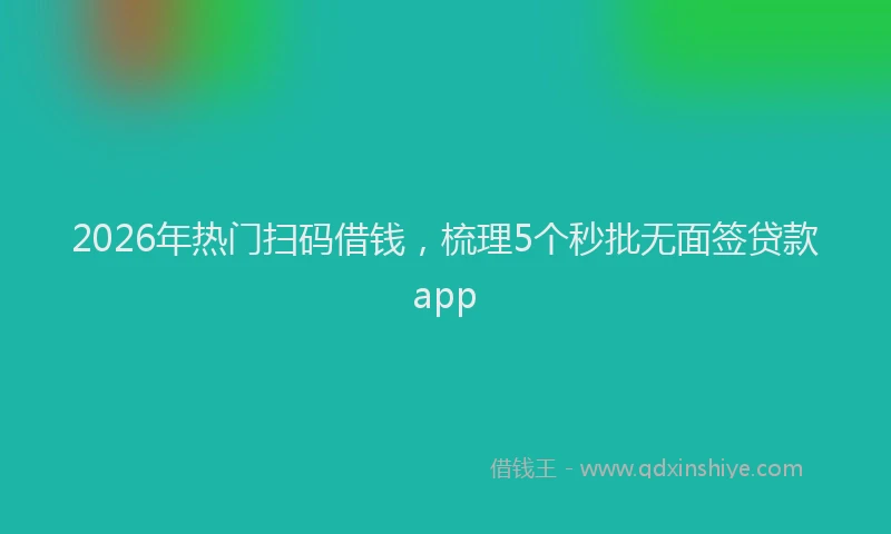 2026年热门扫码借钱，梳理5个秒批无面签贷款app