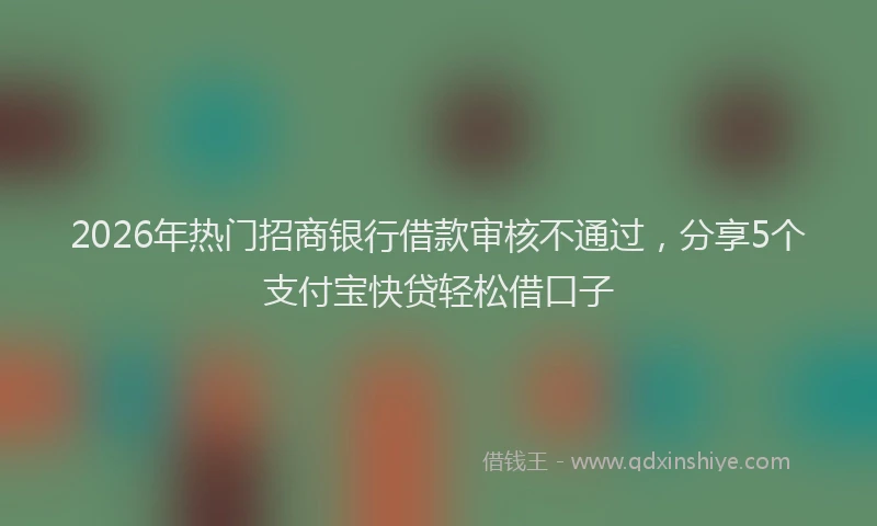 2026年热门招商银行借款审核不通过，分享5个支付宝快贷轻松借口子