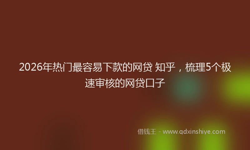 2026年热门最容易下款的网贷 知乎，梳理5个极速审核的网贷口子