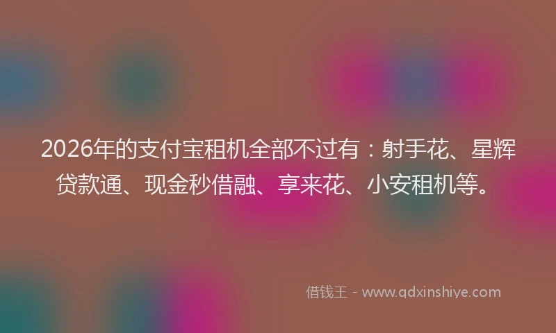 2026年的支付宝租机全部不过有：射手花、星辉贷款通、现金秒借融、享来花、小安租机等。