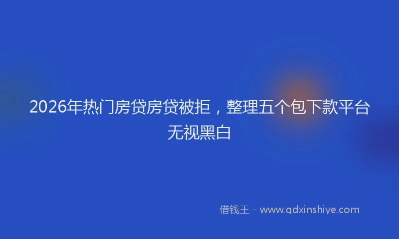 2026年热门房贷房贷被拒，整理五个包下款平台无视黑白