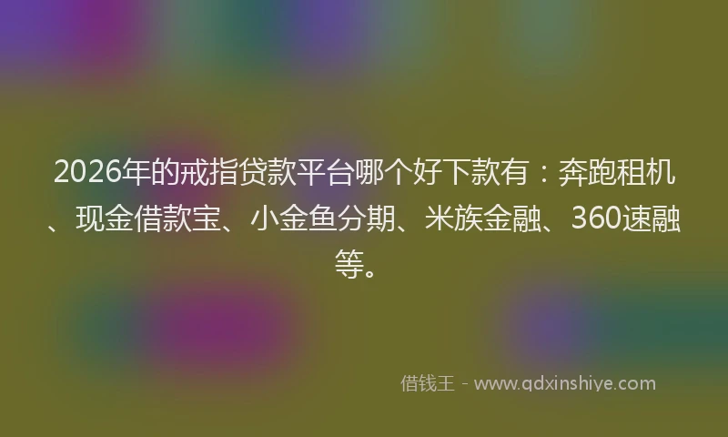 2026年的戒指贷款平台哪个好下款有:奔跑租机、现金借款宝、小金鱼分期、米族金融、360速融等。
