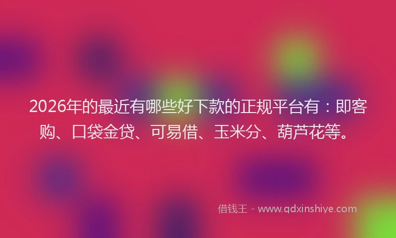 2026年的最近有哪些好下款的正规平台有：即客购、口袋金贷、可易借、玉米分、葫芦花等。