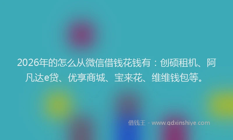 2026年的怎么从微信借钱花钱有：创硕租机、阿凡达e贷、优享商城、宝来花、维维钱包等。
