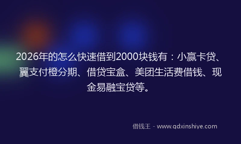 2026年的怎么快速借到2000块钱有：小赢卡贷、翼支付橙分期、借贷宝盒、美团生活费借钱、现金易融宝贷等。
