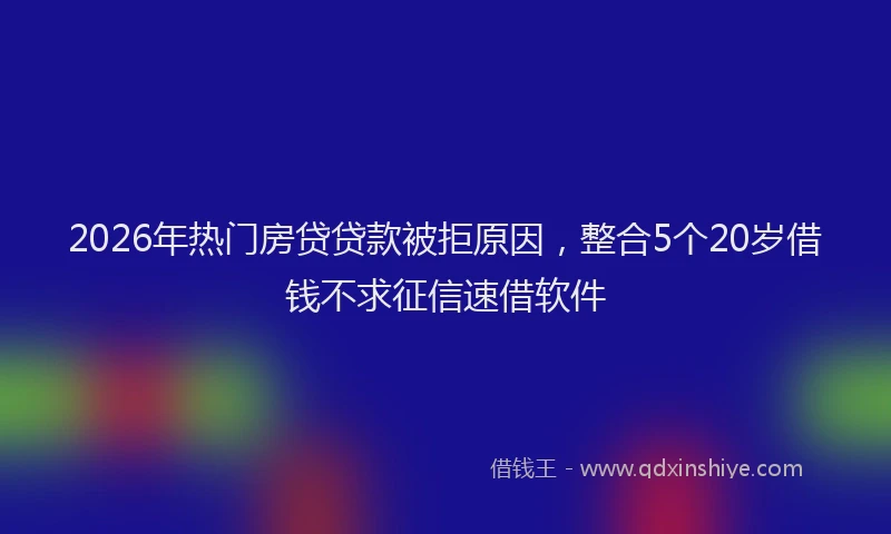 2026年热门房贷贷款被拒原因，整合5个20岁借钱不求征信速借软件