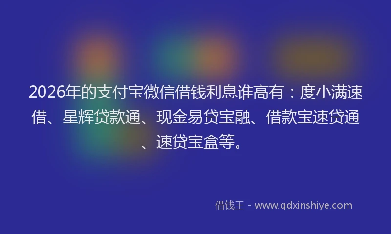 2026年的支付宝微信借钱利息谁高有：度小满速借、星辉贷款通、现金易贷宝融、借款宝速贷通、速贷宝盒等。