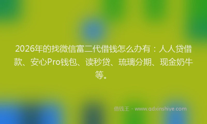 2026年的找微信富二代借钱怎么办有：人人贷借款、安心Pro钱包、读秒贷、琉璃分期、现金奶牛等。