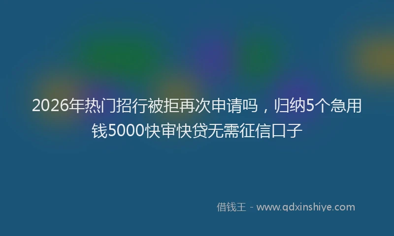 2026年热门招行被拒再次申请吗，归纳5个急用钱5000快审快贷无需征信口子