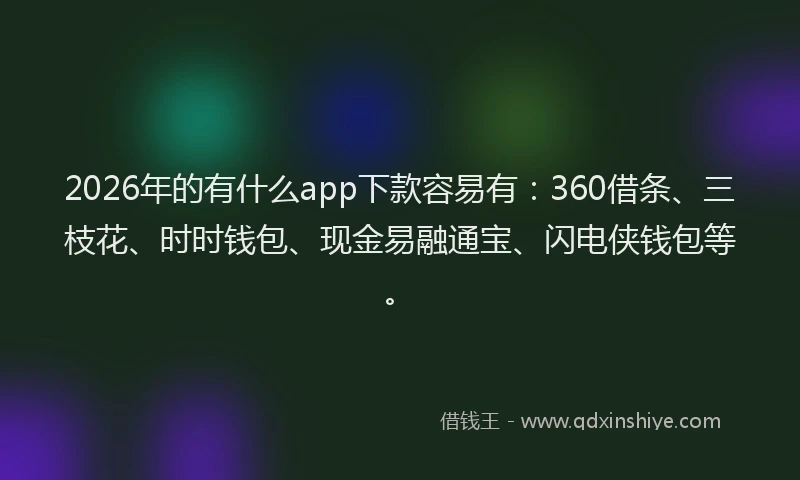 2026年的有什么app下款容易有：360借条、三枝花、时时钱包、现金易融通宝、闪电侠钱包等。