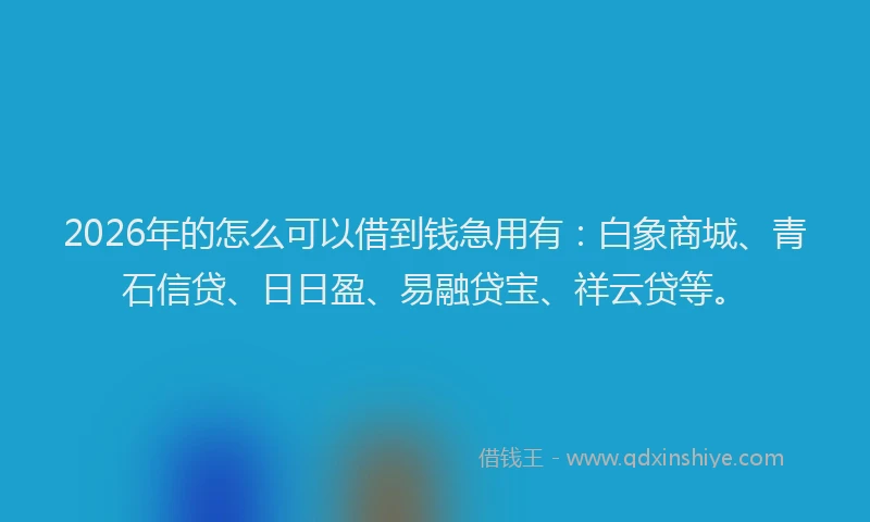 2026年的怎么可以借到钱急用有：白象商城、青石信贷、日日盈、易融贷宝、祥云贷等。