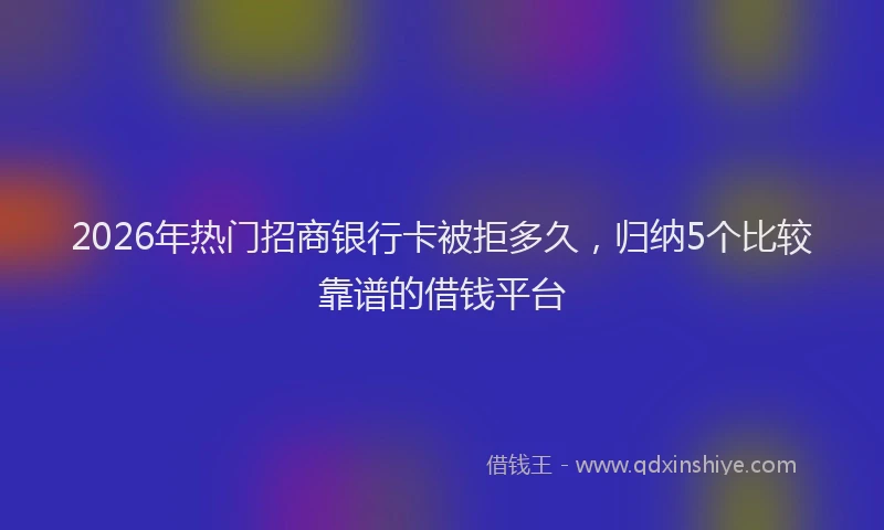 2026年热门招商银行卡被拒多久，归纳5个比较靠谱的借钱平台