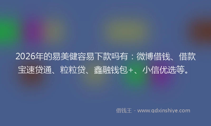 2026年的易美健容易下款吗有：微博借钱、借款宝速贷通、粒粒贷、鑫融钱包+、小信优选等。