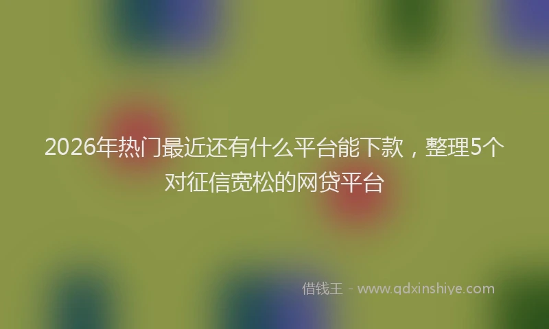 2026年热门最近还有什么平台能下款，整理5个对征信宽松的网贷平台