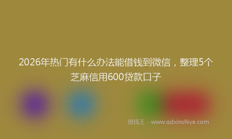2026年热门有什么办法能借钱到微信，整理5个芝麻信用600贷款口子