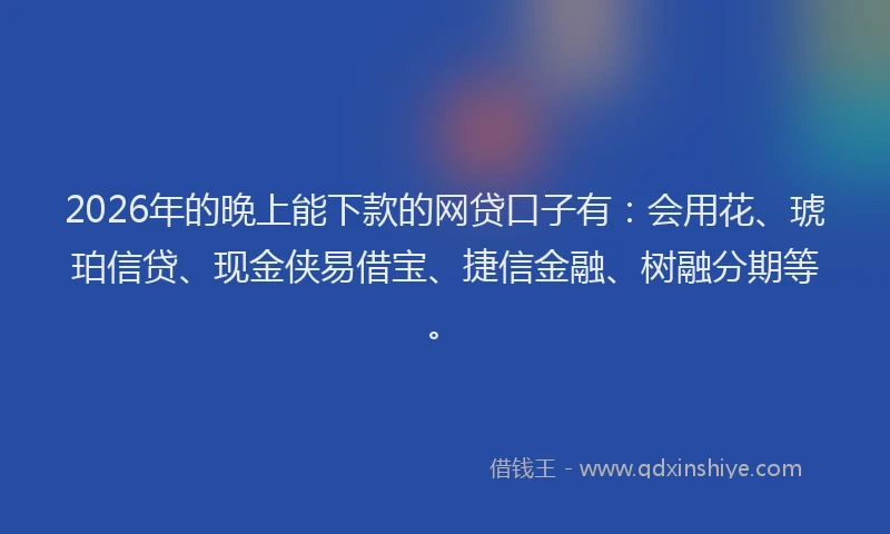 2026年的晚上能下款的网贷口子有：会用花、琥珀信贷、现金侠易借宝、捷信金融、树融分期等。