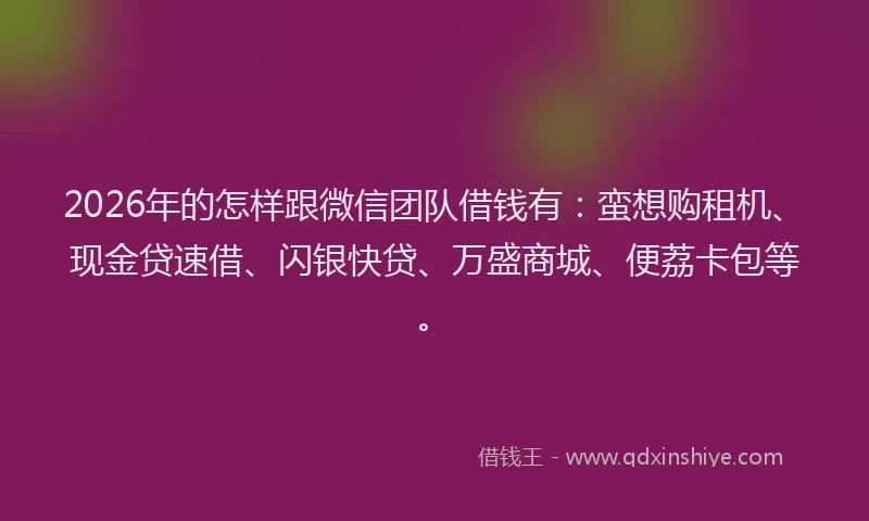 2026年的怎样跟微信团队借钱有：蛮想购租机、现金贷速借、闪银快贷、万盛商城、便荔卡包等。