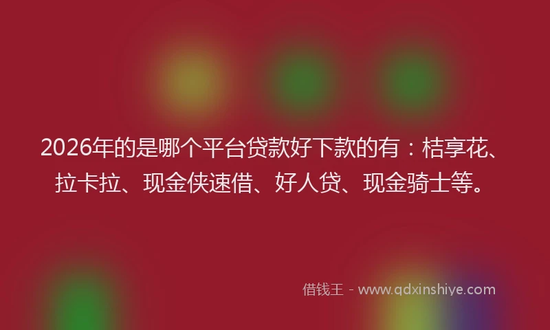 2026年的是哪个平台贷款好下款的有：桔享花、拉卡拉、现金侠速借、好人贷、现金骑士等。