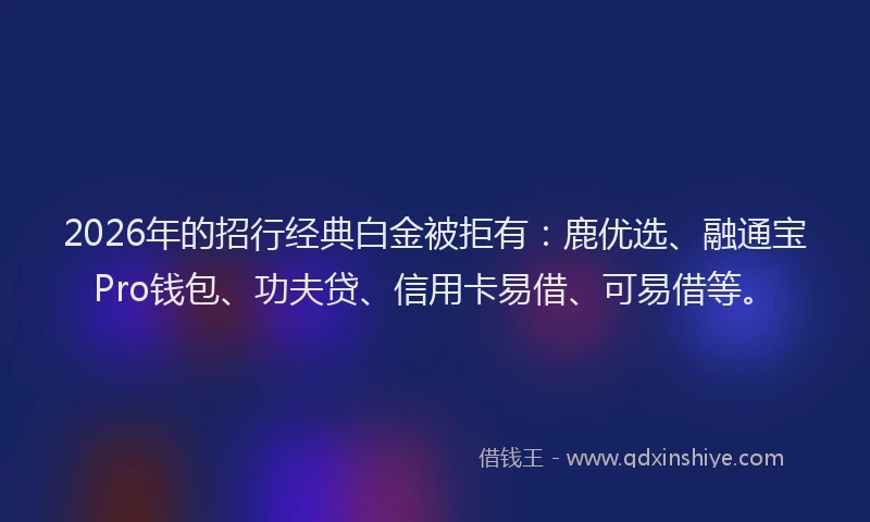2026年的招行经典白金被拒有：鹿优选、融通宝Pro钱包、功夫贷、信用卡易借、可易借等。