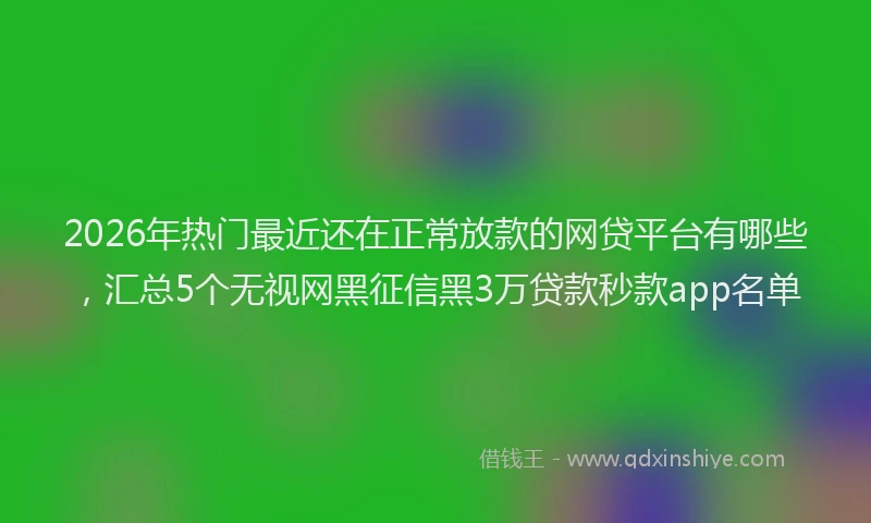2026年热门最近还在正常放款的网贷平台有哪些,汇总5个无视网黑征信黑3万贷款秒款app名单
