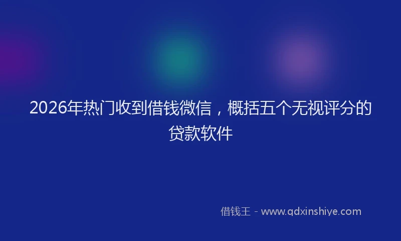 2026年热门收到借钱微信，概括五个无视评分的贷款软件