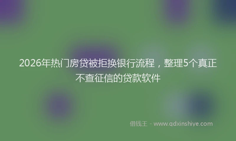 2026年热门房贷被拒换银行流程，整理5个真正不查征信的贷款软件