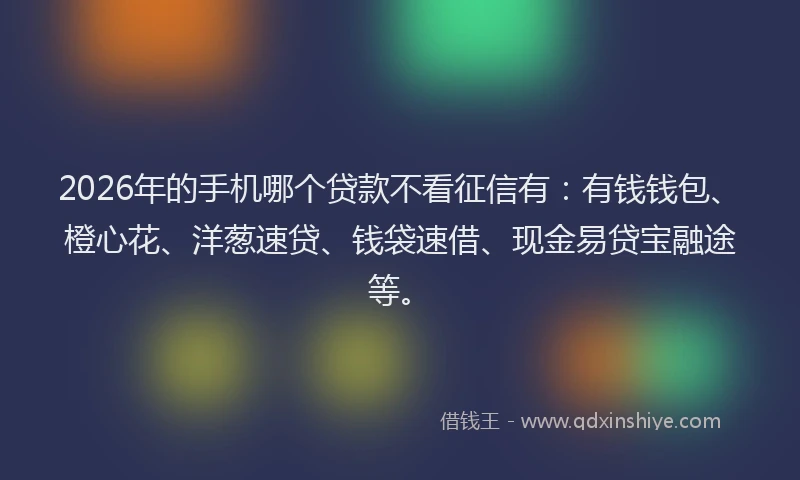 2026年的手机哪个贷款不看征信有：有钱钱包、橙心花、洋葱速贷、钱袋速借、现金易贷宝融途等。